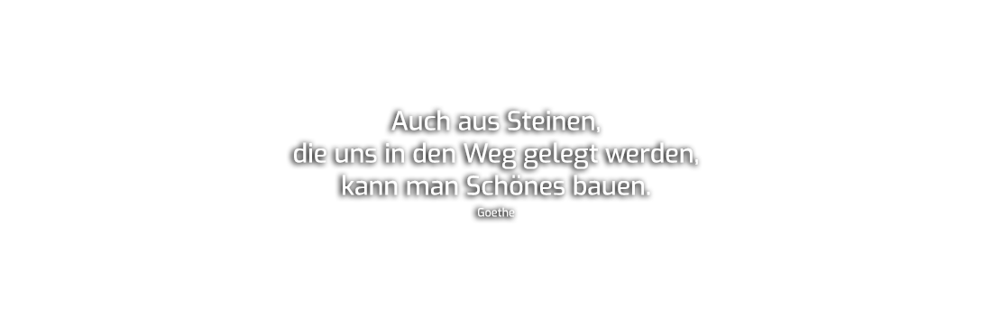 Auch aus Steinen, die uns in den Weg gelegt werden, kann man Schönes bauen. - Goethe